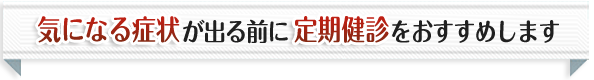 気になる症状が出る前に定期健診をおすすめします